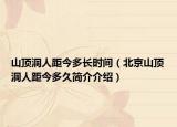 山顶洞人距今多长时间（北京山顶洞人距今多久简介介绍）