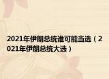2021年伊朗总统谁可能当选（2021年伊朗总统大选）