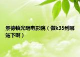 景德镇光明电影院（做k35到哪站下啊）