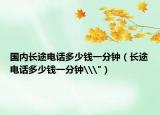 国内长途电话多少钱一分钟（长途电话多少钱一分钟\