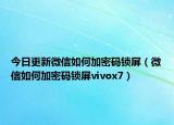 今日更新微信如何加密码锁屏（微信如何加密码锁屏vivox7）