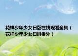 花样少年少女日版在线观看全集（花样少年少女日剧番外）