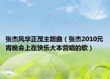 张杰风华正茂主题曲（张杰2010元宵晚会上在快乐大本营唱的歌）