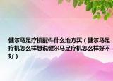 健尔马足疗机配件什么地方买（健尔马足疗机怎么样想说健尔马足疗机怎么样好不好）