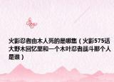 火影忍者由木人死的是哪集（火影575话大野木回忆里和一个木叶忍者战斗那个人是谁）