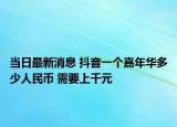 当日最新消息 抖音一个嘉年华多少人民币 需要上千元