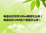 电信光纤宽带100m网速怎么样（电信光纤20M这个速度怎么样）