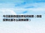 今日更新微信投票如何刷票（微信投票比赛怎么刷票刷票）