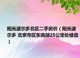 阳光波尔多北区二手房价（阳光波尔多 北京市区东南部25公里处楼盘）