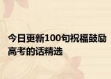 今日更新100句祝福鼓励高考的话精选
