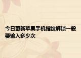 今日更新苹果手机指纹解锁一般要输入多少次