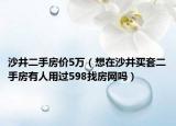 沙井二手房价5万（想在沙井买套二手房有人用过598找房网吗）