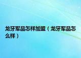 龙牙军品怎样加盟（龙牙军品怎么样）