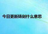 今日更新铸刻什么意思