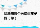 阜新市哪个医院生孩子好（急）