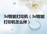 3d智能打印机（3d智能打印机怎么样）