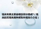 铣床夹具主要由哪些部分组成?（铣床的常用夹具种类和作用简介介绍）