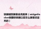 锁屏碰到屏幕会亮起来（widgetlocker按图标锁屏以后怎么屏幕还是亮的）