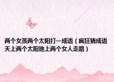 两个女孩两个太阳打一成语（疯狂猜成语天上两个太阳地上两个女人走路）