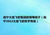 南宁大地飞歌集团新领导班子（南宁2012大地飞歌歌手有谁）