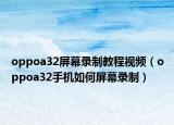 oppoa32屏幕录制教程视频（oppoa32手机如何屏幕录制）
