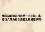 我爱记歌词朱丹最后一次主持（朱丹这几期为什么没有上我爱记歌词）