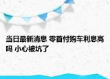 当日最新消息 零首付购车利息高吗 小心被坑了