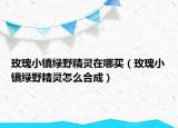 玫瑰小镇绿野精灵在哪买（玫瑰小镇绿野精灵怎么合成）
