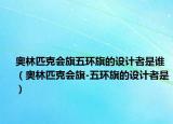 奥林匹克会旗五环旗的设计者是谁（奥林匹克会旗-五环旗的设计者是）