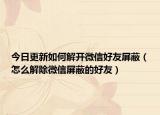 今日更新如何解开微信好友屏蔽（怎么解除微信屏蔽的好友）