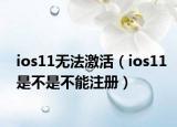 ios11无法激活（ios11是不是不能注册）