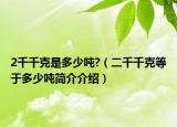 2千千克是多少吨?（二千千克等于多少吨简介介绍）