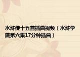 水浒传十五首插曲视频（水浒学院第六集17分钟插曲）