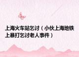 上海火车站乞讨（小伙上海地铁上暴打乞讨老人事件）