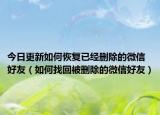 今日更新如何恢复已经删除的微信好友（如何找回被删除的微信好友）