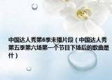 中国达人秀第6季未播片段（中国达人秀第五季第六场第一个节目下场后的歌曲是什）