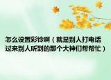 怎么设置彩铃啊（就是别人打电话过来别人听到的那个大神们帮帮忙）