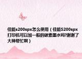 佳能s200spx怎么使用（佳能S200spx打印机可以加一般的碳素墨水吗?谢谢了大神帮忙啊）