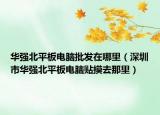 华强北平板电脑批发在哪里（深圳市华强北平板电脑贴摸去那里）