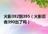 火影392到395（火影忍者390出了吗）