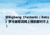求Bigbang《Fantastic（Baby》罗马音歌词网上搜的都对不上）