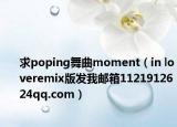 求poping舞曲moment（in loveremix版发我邮箱1121912624qq.com）