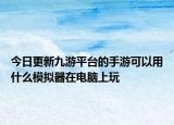 今日更新九游平台的手游可以用什么模拟器在电脑上玩