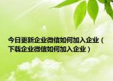 今日更新企业微信如何加入企业（下载企业微信如何加入企业）