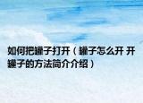 如何把罐子打开（罐子怎么开 开罐子的方法简介介绍）