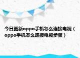 今日更新oppo手机怎么连接电视（oppo手机怎么连接电视步骤）