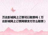 万达影城网上订票可以取票吗（万达影城网上订票网银支付怎么取票）
