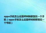 oppo手机怎么设置呼叫转移到另一个手机（oppo手机怎么设置呼叫转移到另一个号码）