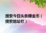 搜索今日头条赚金币（搜索地址栏）