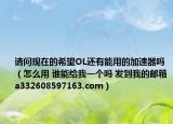 请问现在的希望OL还有能用的加速器吗（怎么用 谁能给我一个吗 发到我的邮箱a332608597163.com）